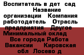 Воспитатель в дет. сад N113 › Название организации ­ Компания-работодатель › Отрасль предприятия ­ Другое › Минимальный оклад ­ 1 - Все города Работа » Вакансии   . Кировская обл.,Лосево д.